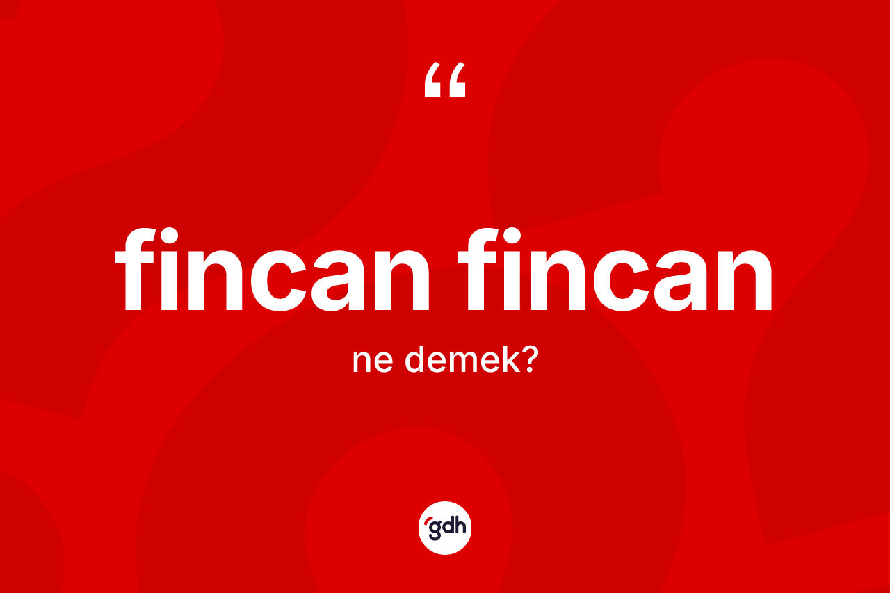 Fincan fincan kelimesi nedir? Fincan fincanın sözlükteki anlamı nedir?