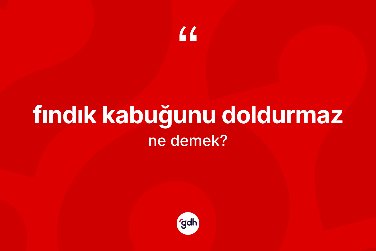 Fındık kabuğunu doldurmaz ifadesinin tanımı nedir? Fındık kabuğunu doldurmaz ifadesinin TDK tanımı nedir?