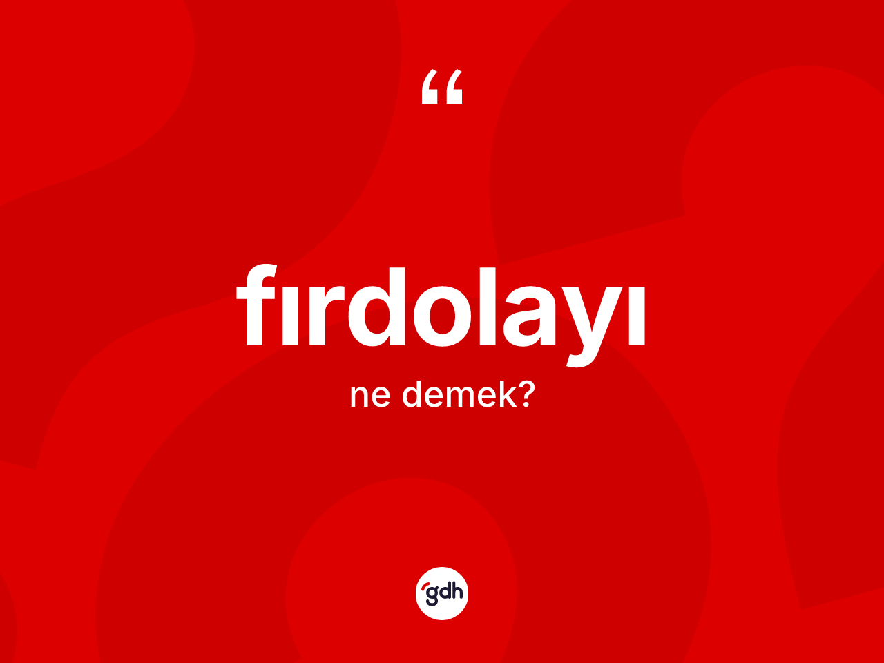Fırdolayı kelimesi ne anlama gelir? Fırdolayının TDK'ya göre anlamı nedir?