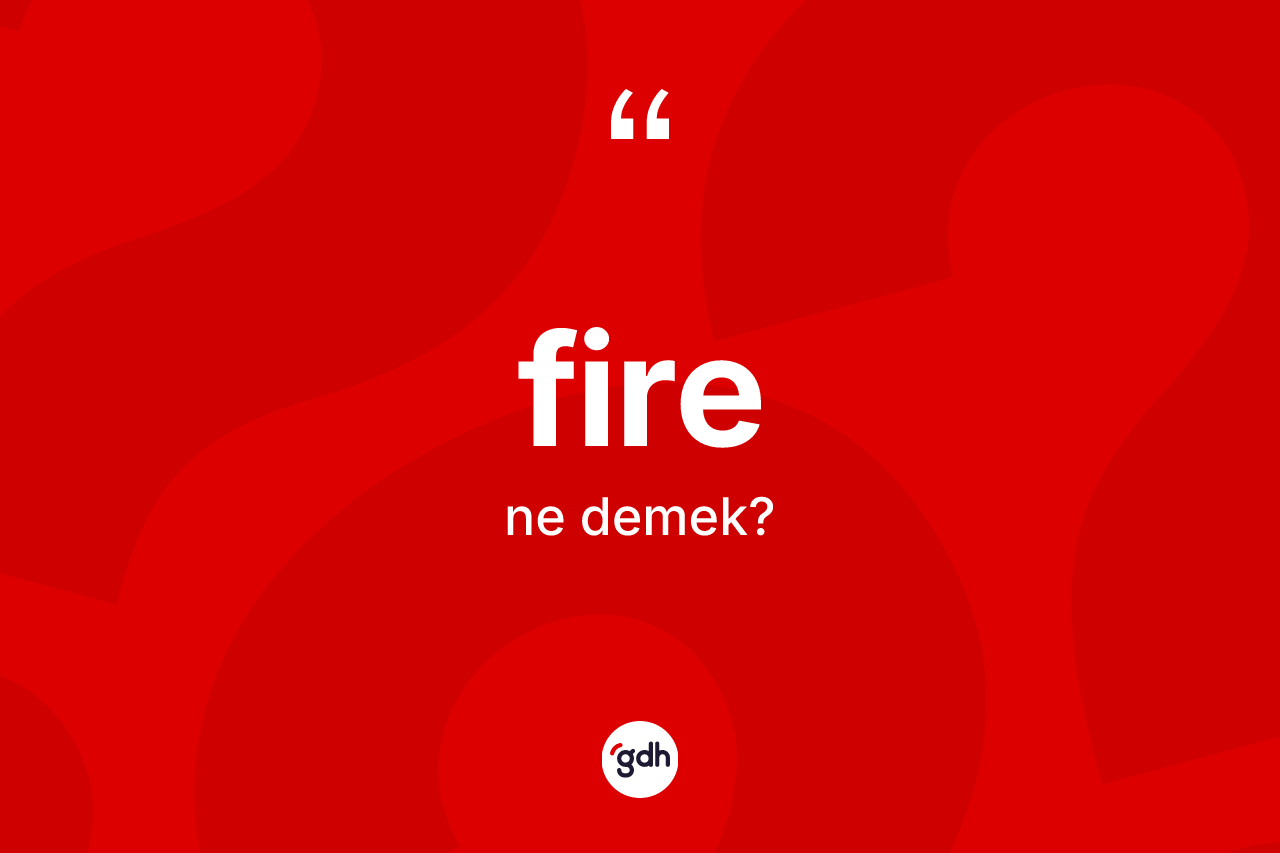 Fire kelimesi ne anlama gelir? Firenin kısaca tanımı nedir?