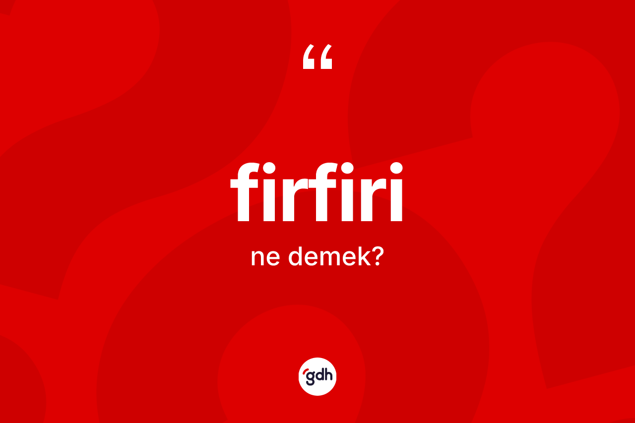 Firfiri kelimesi ne anlama gelir? Firfirinin halk arasındaki kullanımı nasıldır?