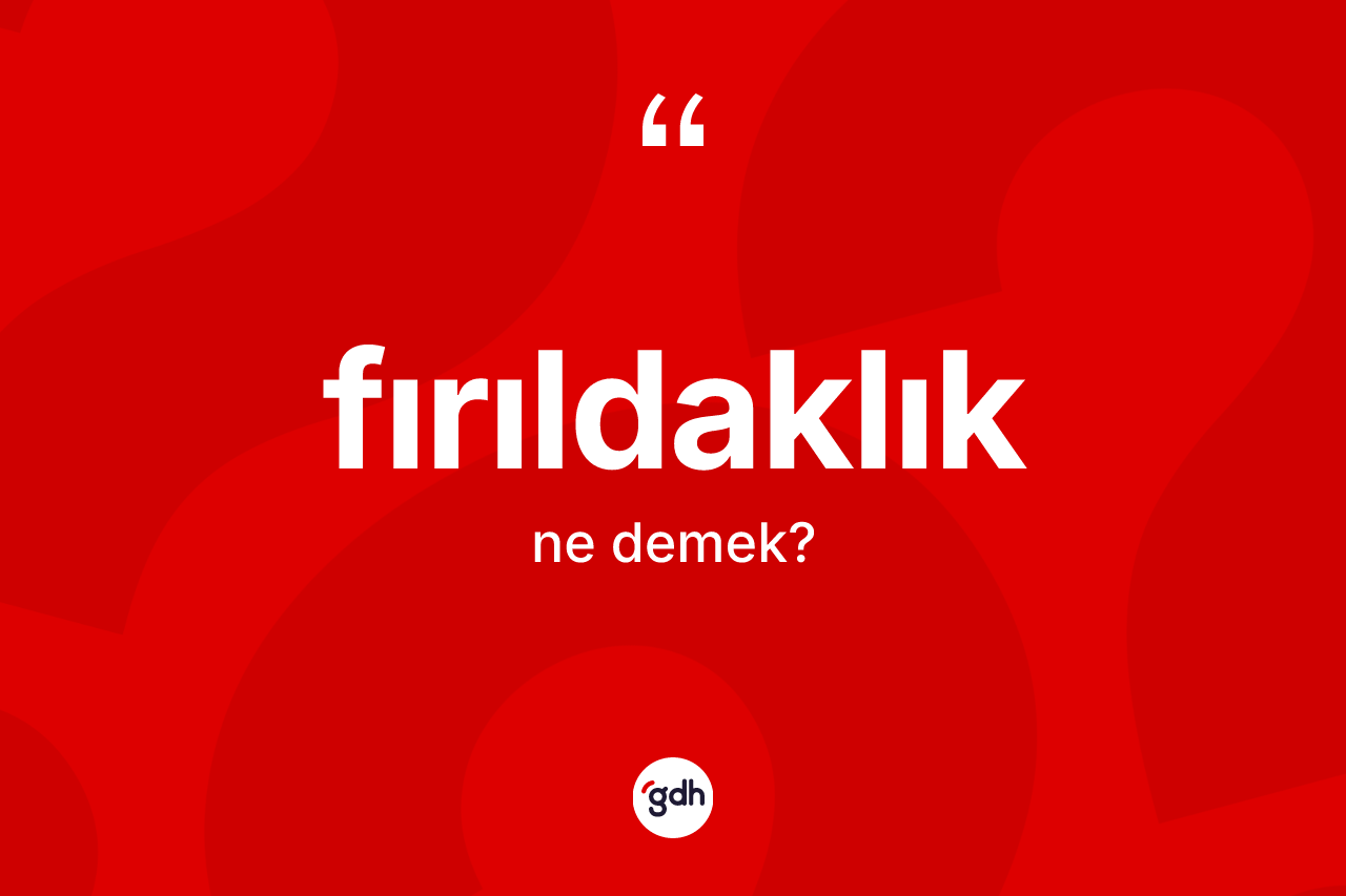 Fırıldaklık nedir? Fırıldaklığın TDK'ya göre anlamı nedir?