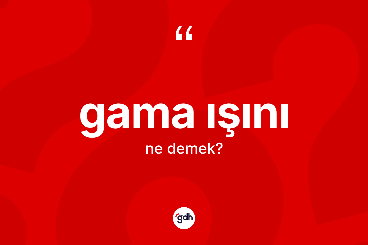 Gama ışını kelimesi ne demek? Gama ışınının kısaca tanımı nedir?