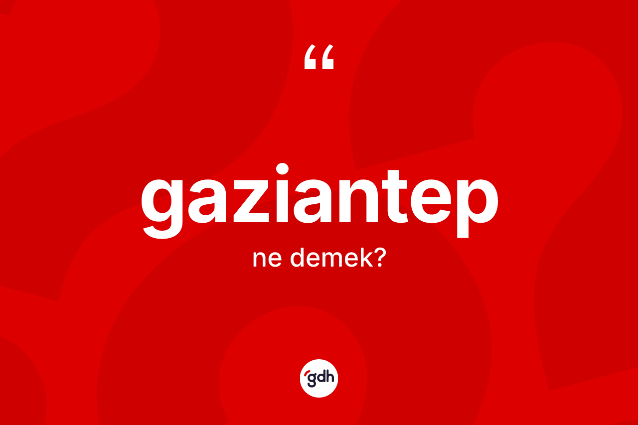 Gaziantep nedir? Gaziantep'in TDK'ya göre anlamı nedir?