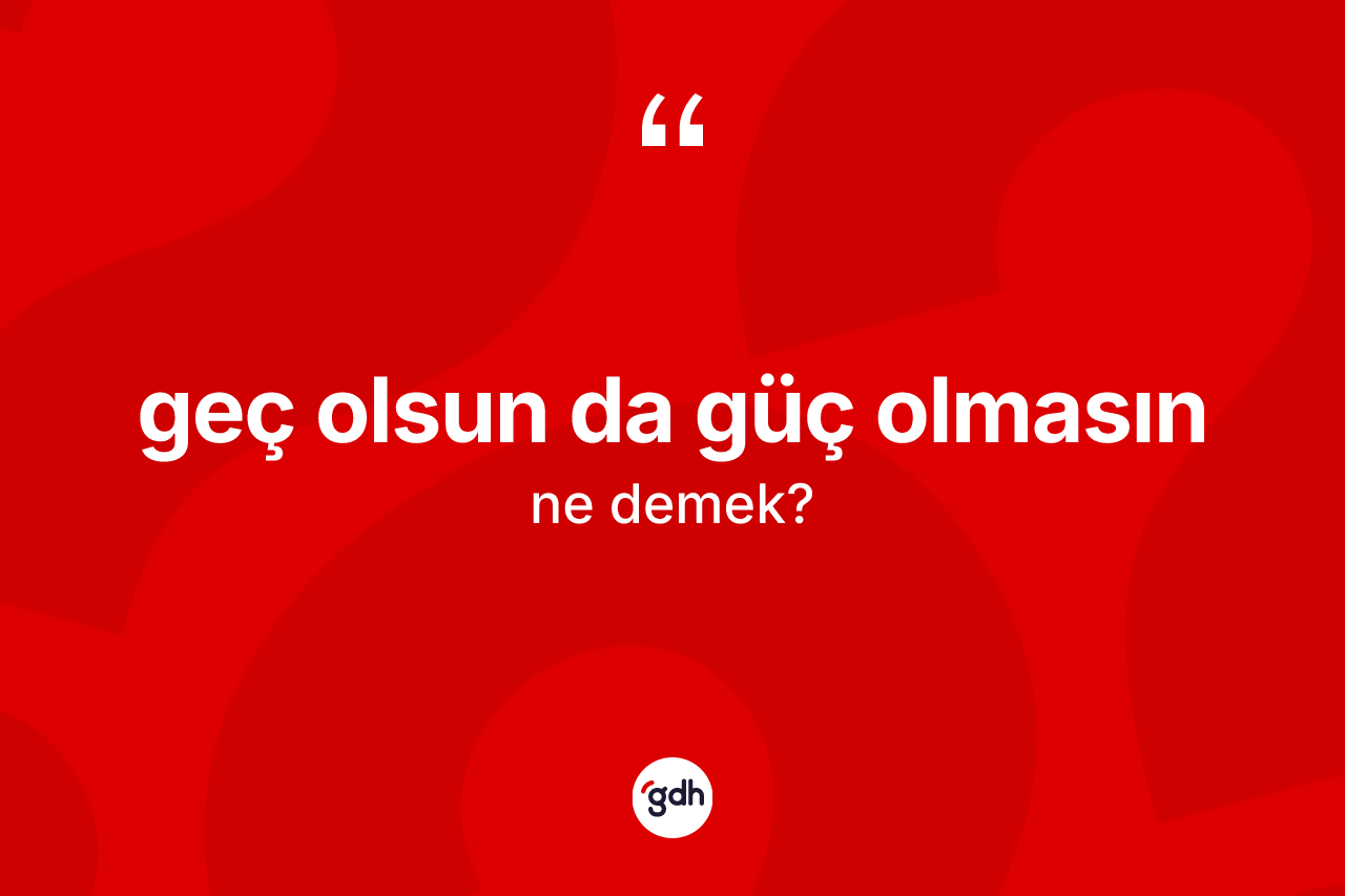Geç olsun da güç olmasın ifadesinin tanımı nedir? Geç olsun da güç olmasın ifadesi hangi durumlarda kullanılır