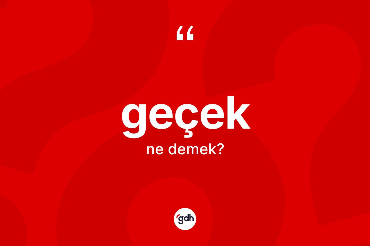 Geçek ne anlama gelir? Geçeğin sözlükteki anlamı nedir?