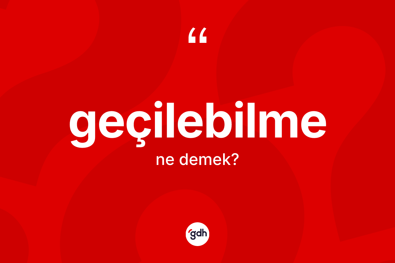 Geçilebilme kelimesinin anlamı nedir? Geçilebilmenin sözlükteki anlamı nedir?