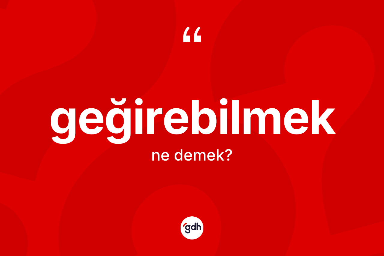 Geğirebilmek kelimesinin tanımı nedir? Geğirebilmeğin TDK'ya göre anlamı nedir?