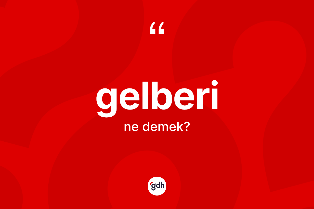 Gelberi kelimesinin anlamı nedir? Gelberi kelimesinin kaç farklı anlamı var?