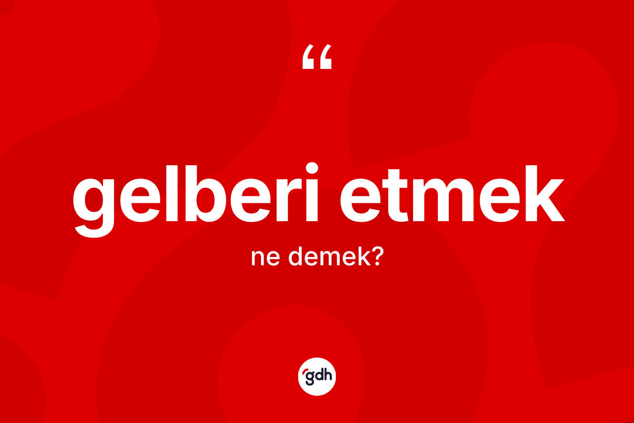 Gelberi etmek ifadesinin anlamı nedir? Gelberi etmek ifadesinin kaç farklı anlamı var?
