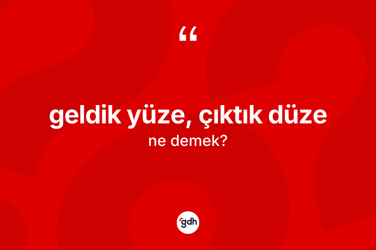 Geldik yüze, çıktık düze ifadesinin kısaca tanımı nedir? Geldik yüze, çıktık düze ifadesinin TDK'ya göre açıklaması nedir?