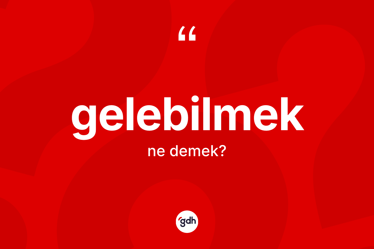 Gelebilmek kelimesinin sözlükteki tanımı nedir? Gelebilmeğin TDK'ya göre anlamı nedir?
