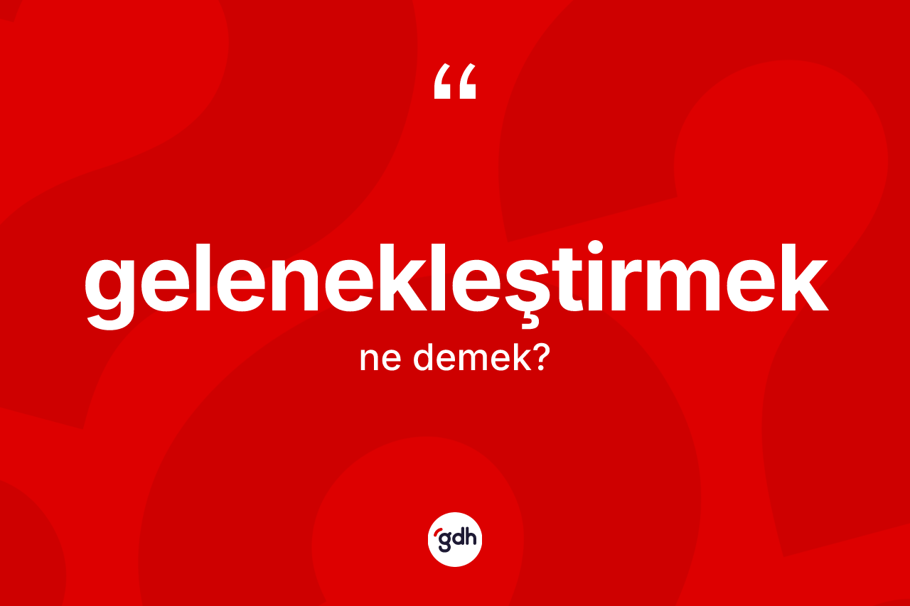 Gelenekleştirmek kelimesinin sözlükteki tanımı nedir? Gelenekleştirmeğin kısaca tanımı nedir?