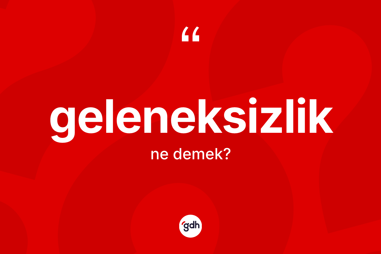 Geleneksizlik ne anlama gelir? Geleneksizliğin TDK'ya göre anlamı nedir?