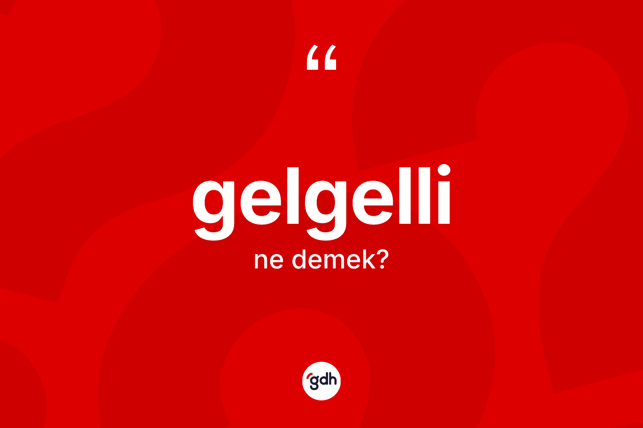 Gelgelli kelimesi ne anlama gelir? Gelgellinin halk arasındaki kullanımı nasıldır?