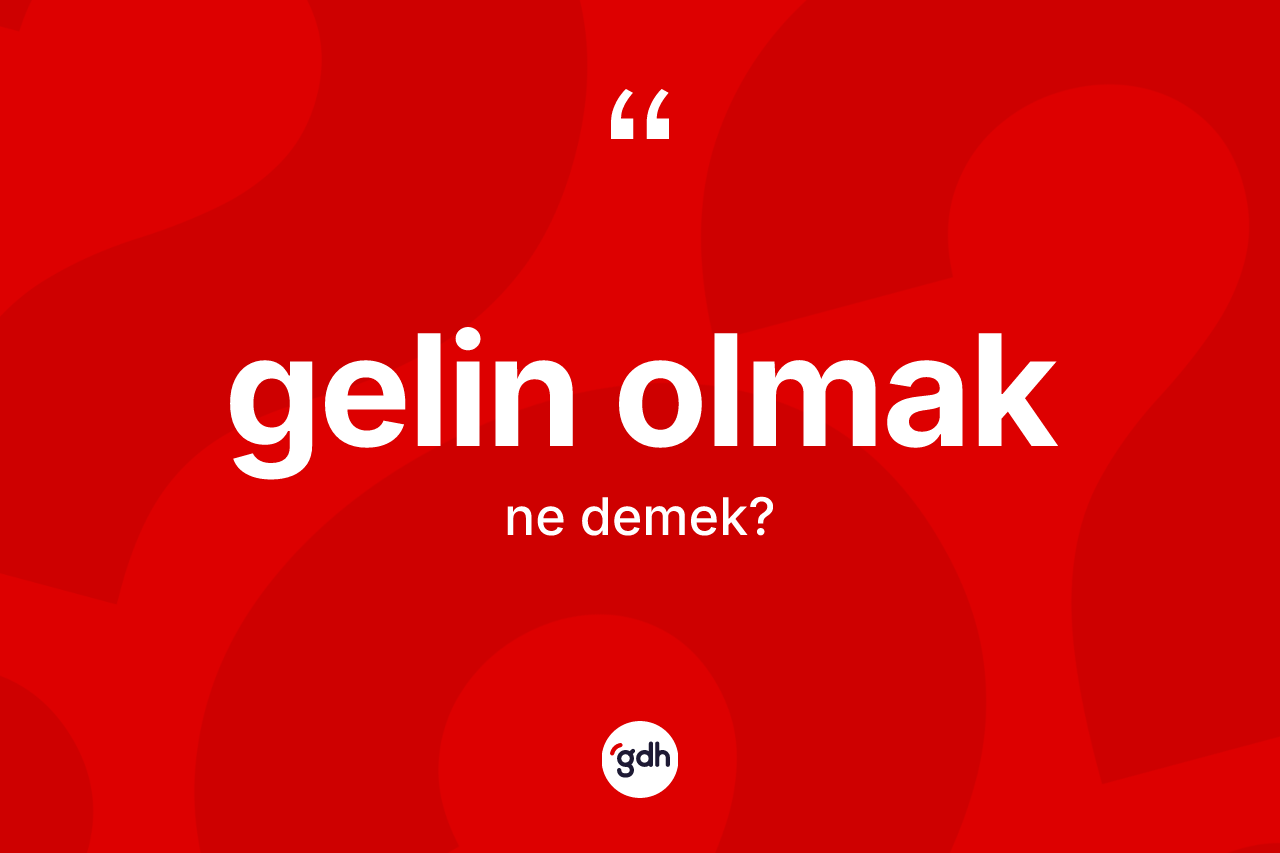Gelin olmak ne demektir? Gelin olmak ifadesinin kaç farklı anlamı var?