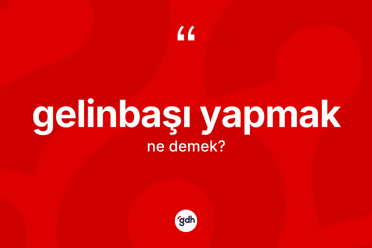 Gelinbaşı yapmak ne demek? Gelinbaşı yapmak ifadesinin kaç farklı anlamı var?