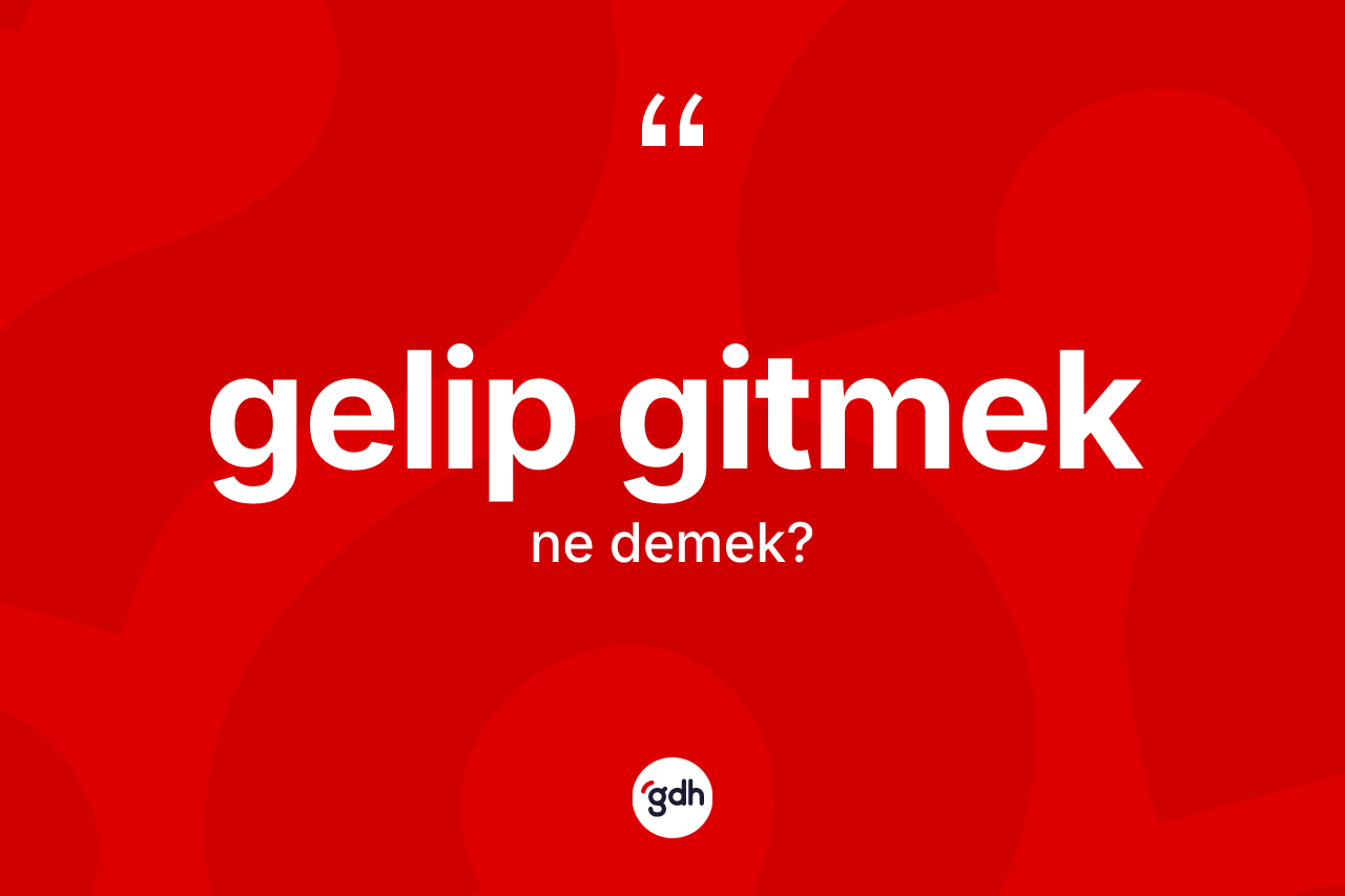 Gelip gitmek ifadesi ne demektir? Gelip gitmek ifadesinin TDK açıklaması nedir?