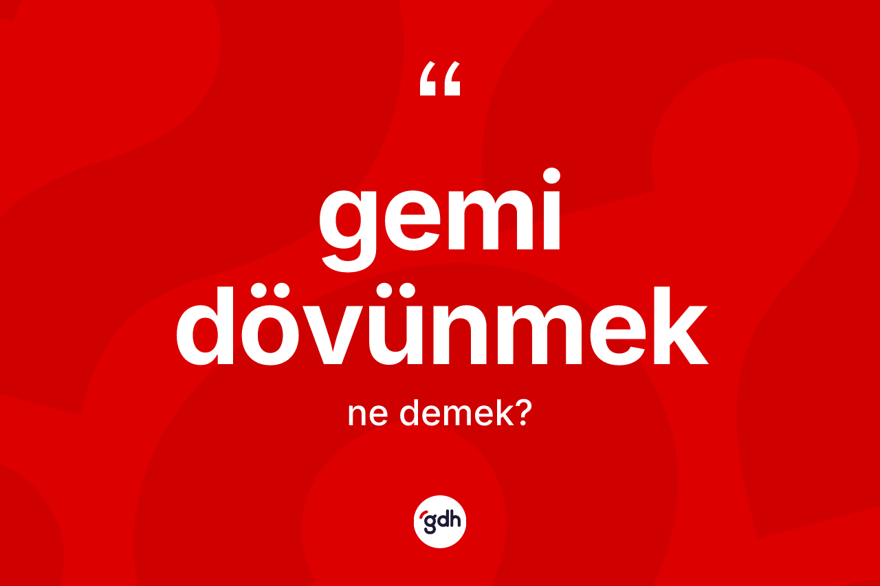 Gemi dövünmek ifadesinin kısaca anlamı nedir? Gemi dövünmek ifadesinin TDK tanımı nedir?