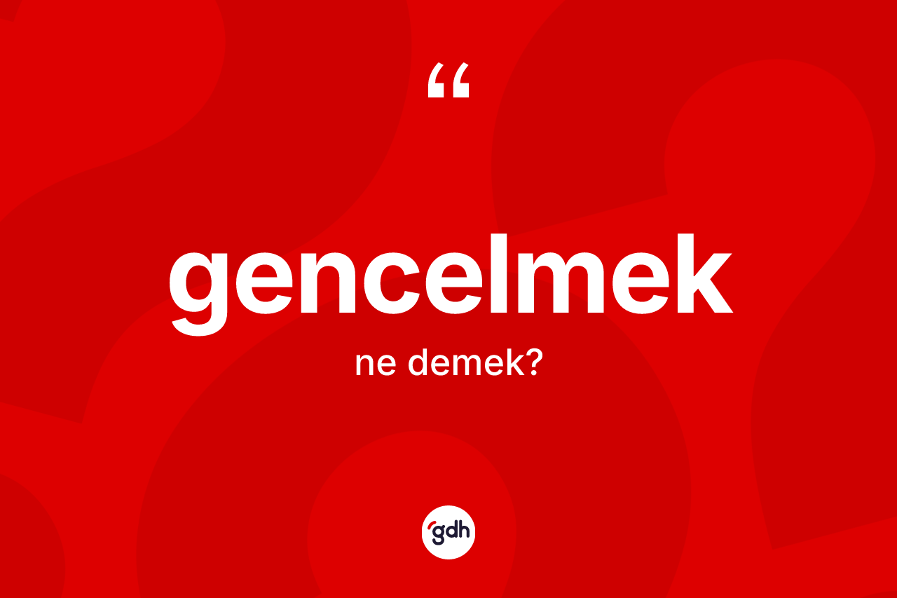 Gencelmek kelimesinin anlamı nedir? Gencelmek kelimesinin kaç farklı anlamı var?