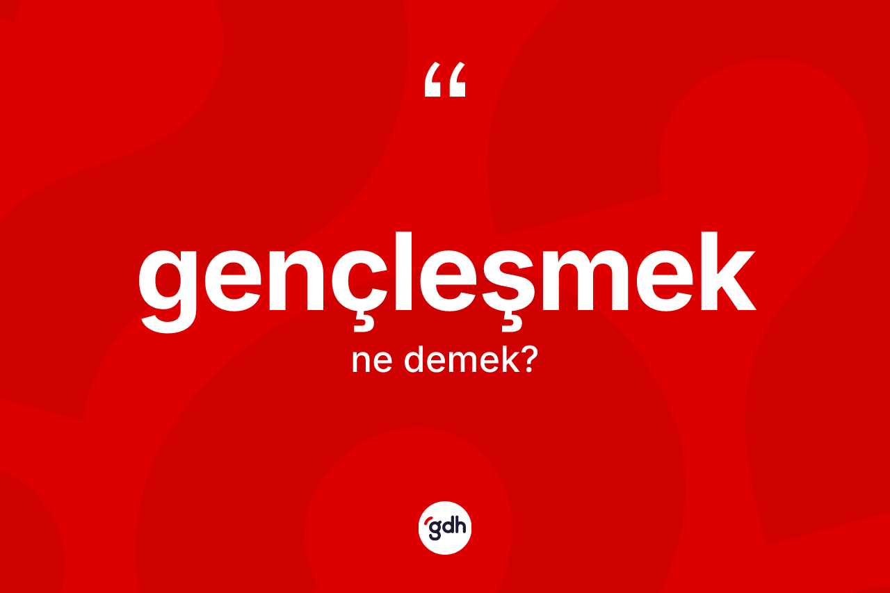 Gençleşmek kelimesi ne demek? Gençleşmek kelimesinin TDK'ya göre açıklaması nedir?