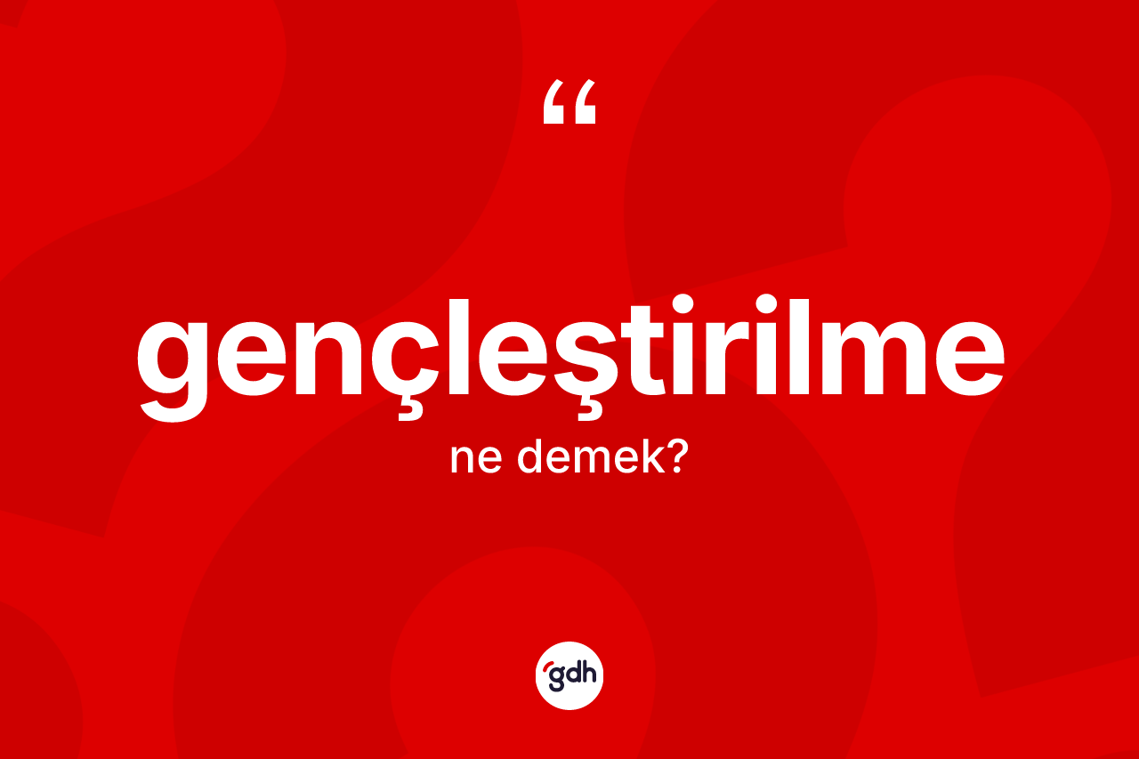 Gençleştirilme kelimesinin anlamı nedir? Gençleştirilme kelimesinin TDK anlamı nedir?