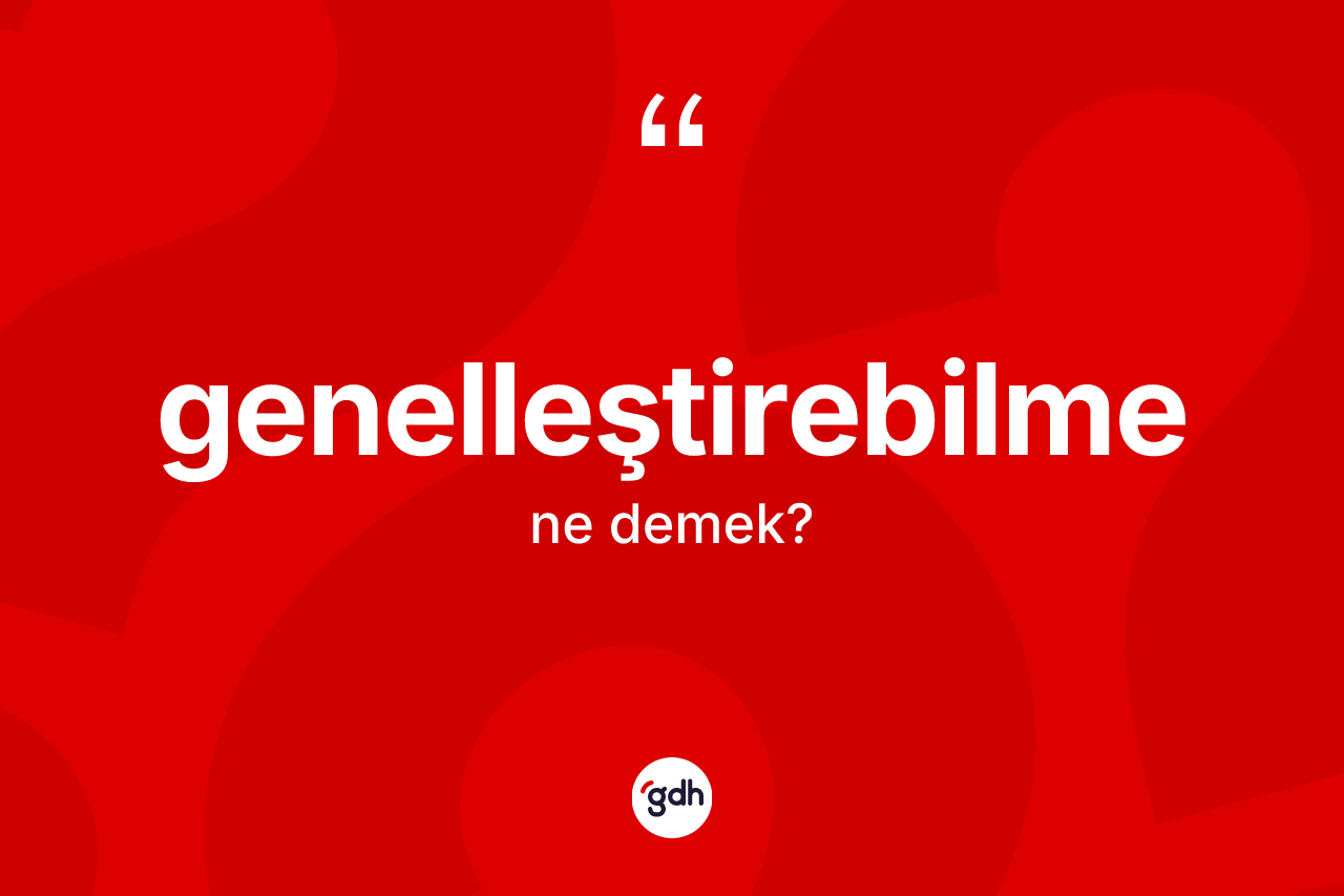 Genelleştirebilme ne anlama gelir? Genelleştirebilmenin TDK'ya göre anlamı nedir?