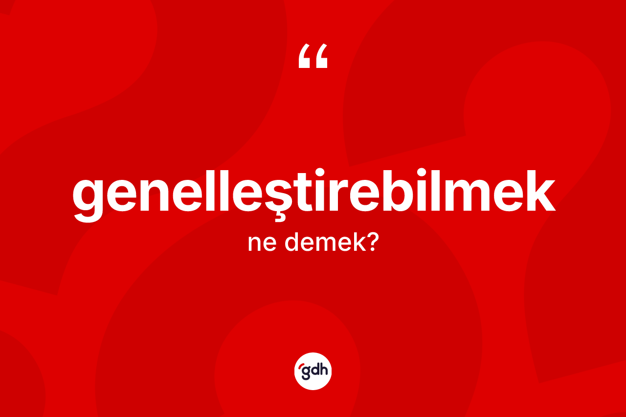 Genelleştirebilmek kelimesi ne anlama gelir? Genelleştirebilmeğin halk arasındaki kullanımı nasıldır?