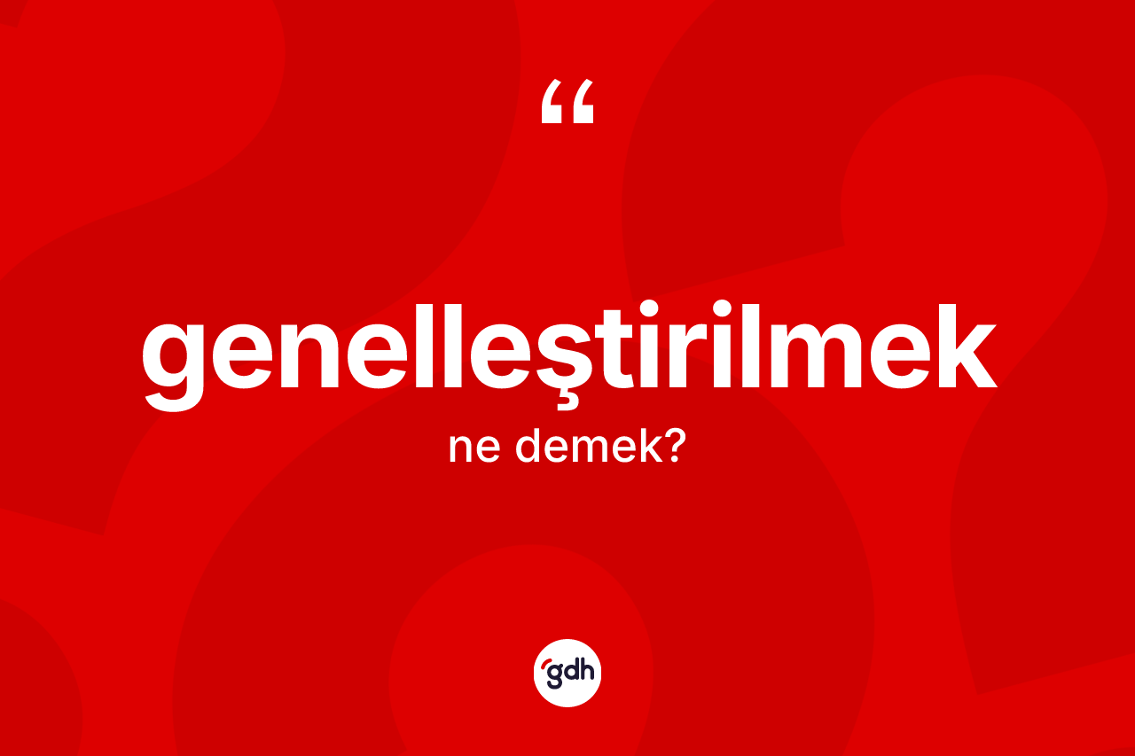 Genelleştirilmek kelimesinin anlamı nedir? Genelleştirilmeğin kısaca tanımı nedir?