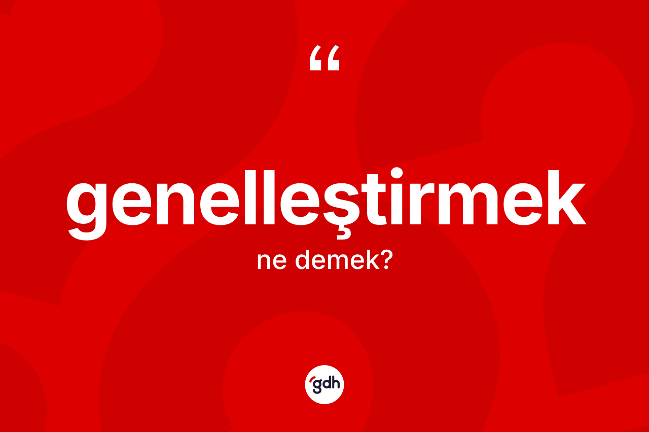 Genelleştirmek nedir? Genelleştirmeğin TDK'ya göre anlamı nedir?