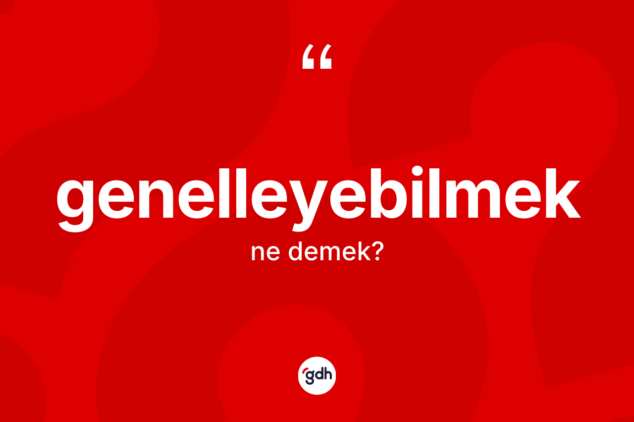 Genelleyebilmek kelimesinin sözlükteki tanımı nedir? Genelleyebilmeğin sözlükteki anlamı nedir?