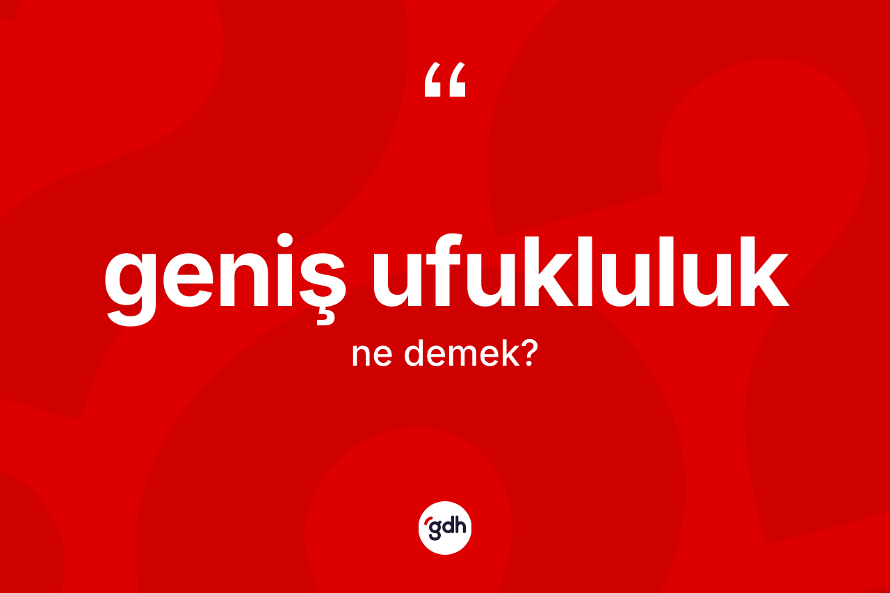 Geniş ufukluluk kelimesi ne demek? Geniş ufukluluğun sözlükteki anlamı nedir?