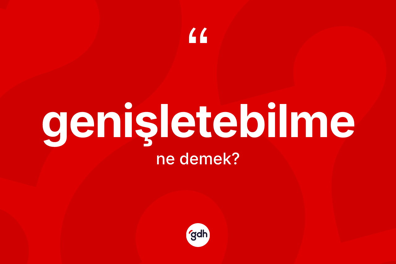 Genişletebilme kelimesinin tanımı nedir? Genişletebilme kelimesinin TDK'ya göre açıklaması nedir?