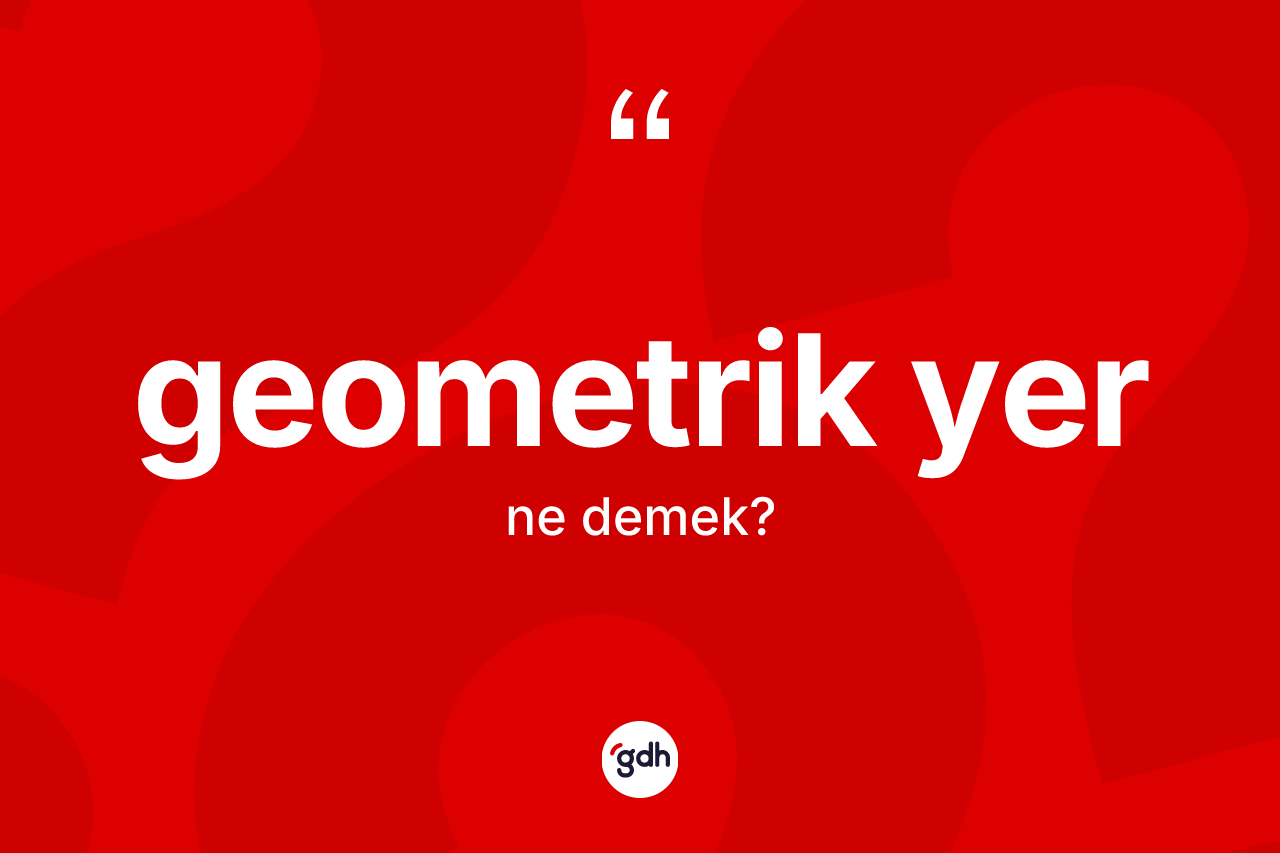 Geometrik yer kelimesi ne anlama gelir? Geometrik yerin TDK'ya göre anlamı nedir?