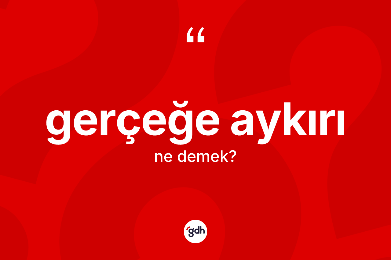 Gerçeğe aykırı ne demek? Gerçeğe aykırı kelimesinin kaç farklı anlamı var?