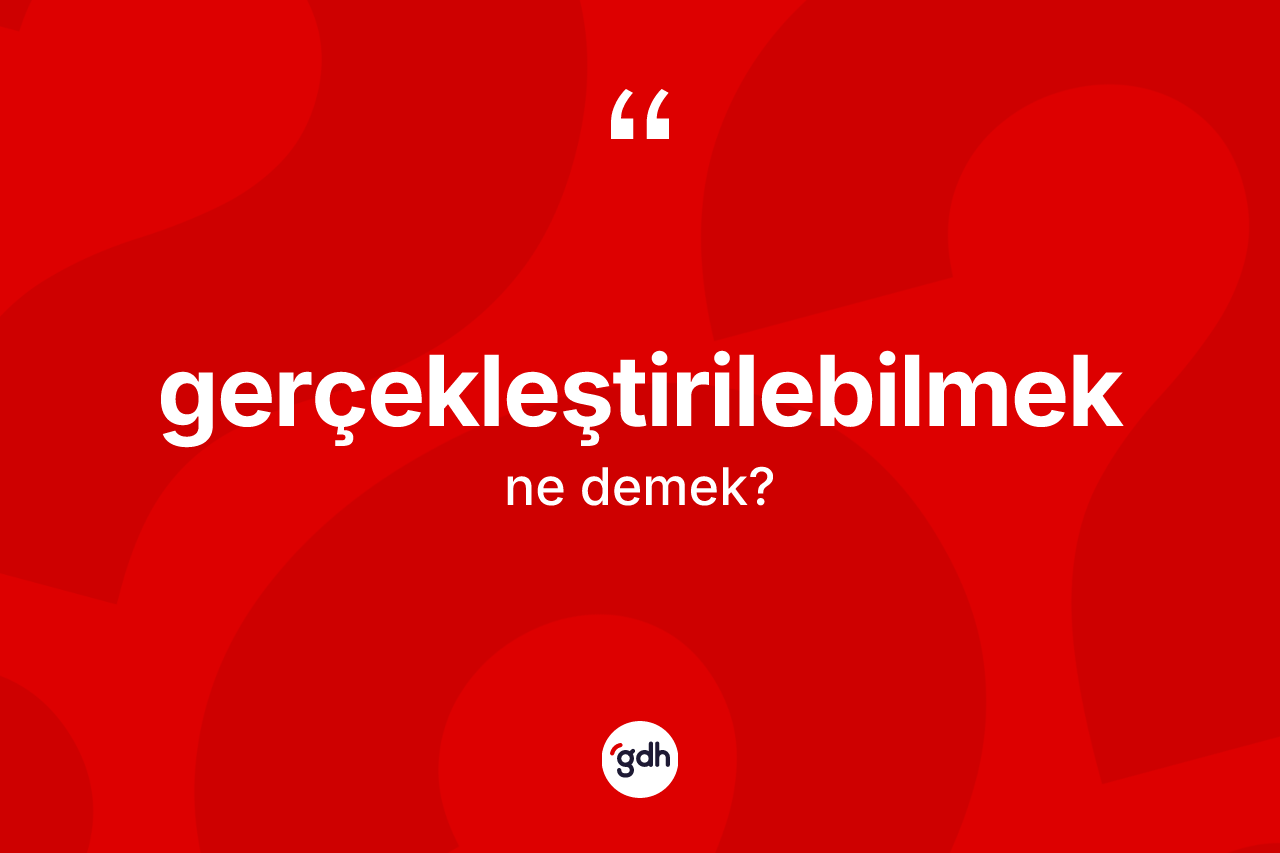 Gerçekleştirilebilmek kelimesi ne anlama gelir? Gerçekleştirilebilmeğin TDK'ya göre anlamı nedir?