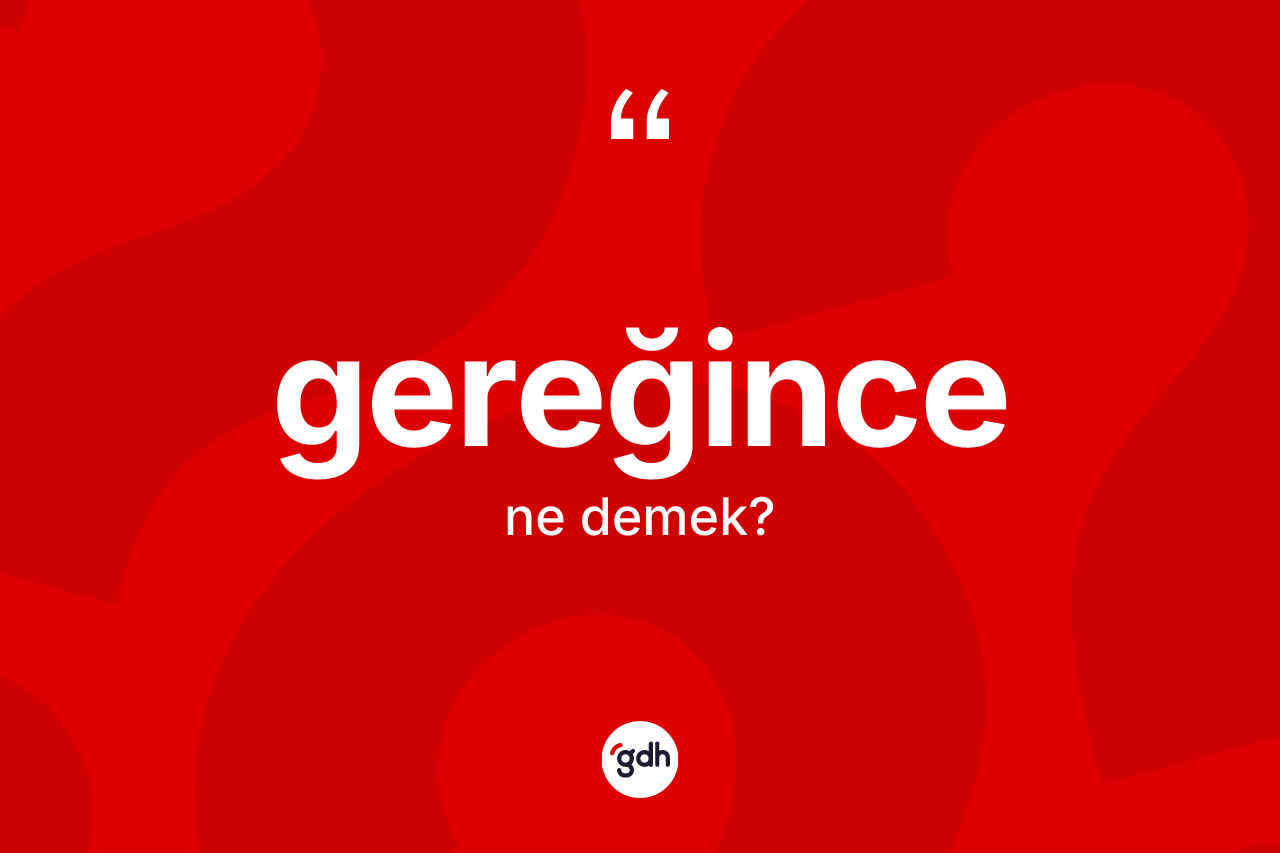 Gereğince kelimesinin tanımı nedir? Gereğince kelimesinin özellikleri nelerdir?