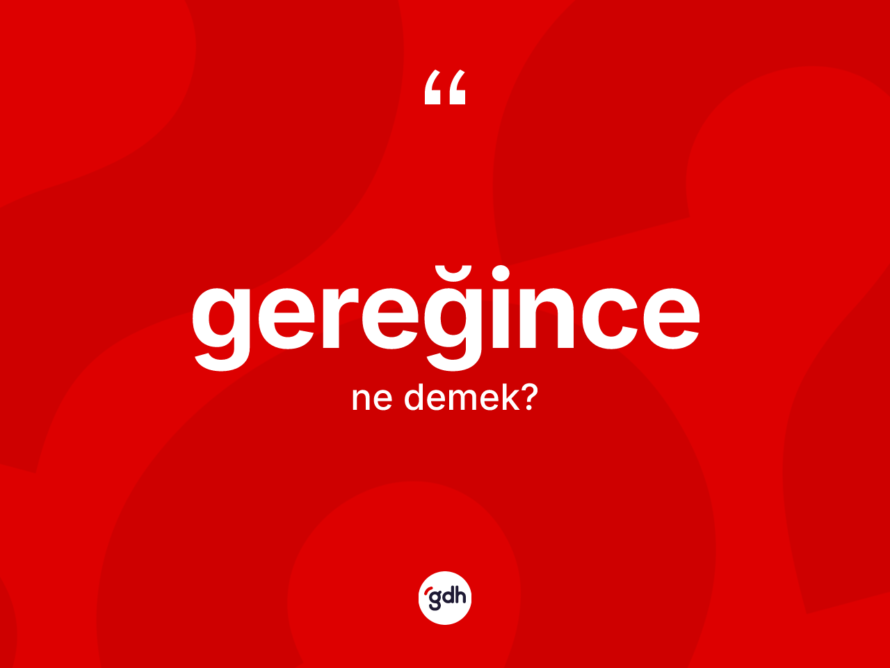 Gereğince kelimesinin tanımı nedir? Gereğince kelimesinin özellikleri nelerdir?