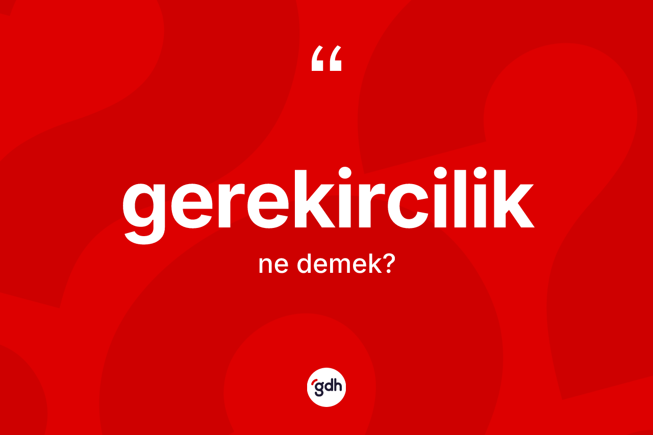 Gerekircilik kelimesi ne demek? Gerekirciliğin halk arasındaki kullanımı nasıldır?
