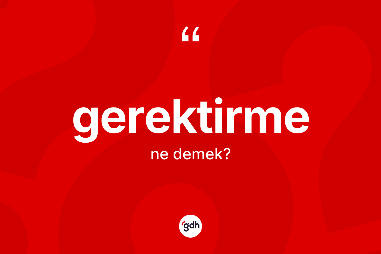 Gerektirme kelimesi nedir? Gerektirme kelimesinin TDK'ya göre açıklaması nedir?