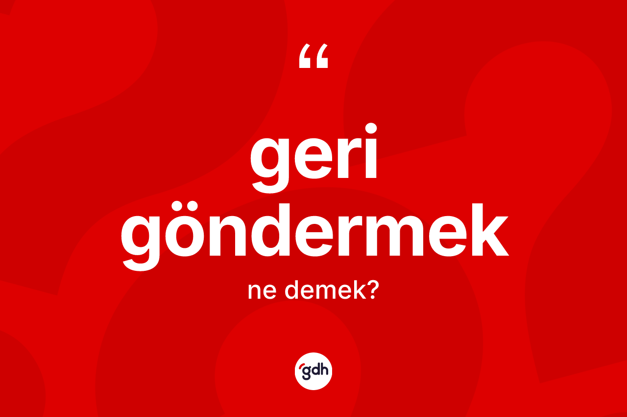 Geri göndermek ifadesinin tanımı nedir? Geri göndermek ifadesinin TDK'ya göre açıklaması nedir?