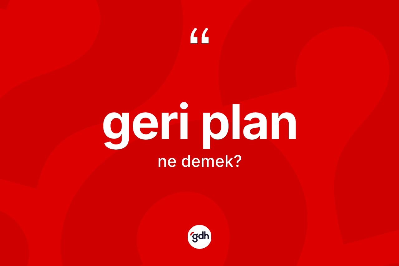 Geri plan kelimesinin anlamı nedir? Geri plan kelimesinin TDK'ya göre açıklaması nedir?