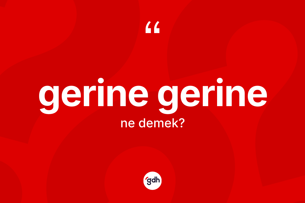 Gerine gerine ne demek? Gerine gerinenin TDK'ya göre anlamı nedir?