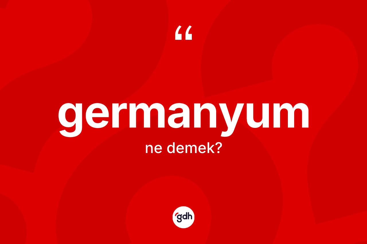 Germanyum kelimesinin anlamı nedir? Germanyumun TDK'ya göre anlamı nedir?