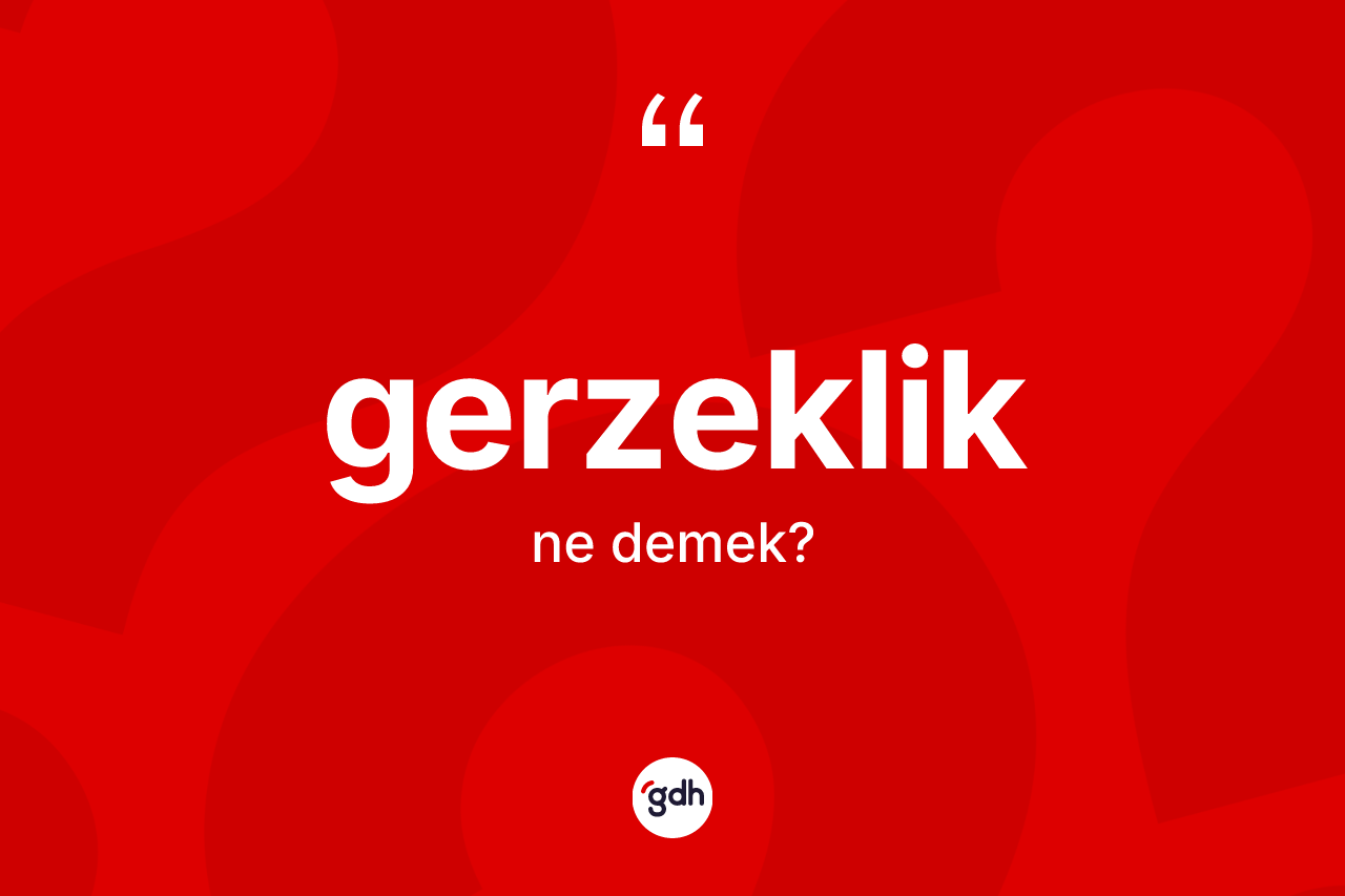 Gerzeklik kelimesinin tanımı nedir? Gerzekliğin kısaca tanımı nedir?
