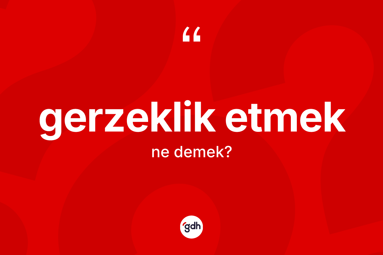 Gerzeklik etmek ifadesinin kısaca tanımı nedir? Gerzeklik etmek sözü hangi durumlarda kullanılır?