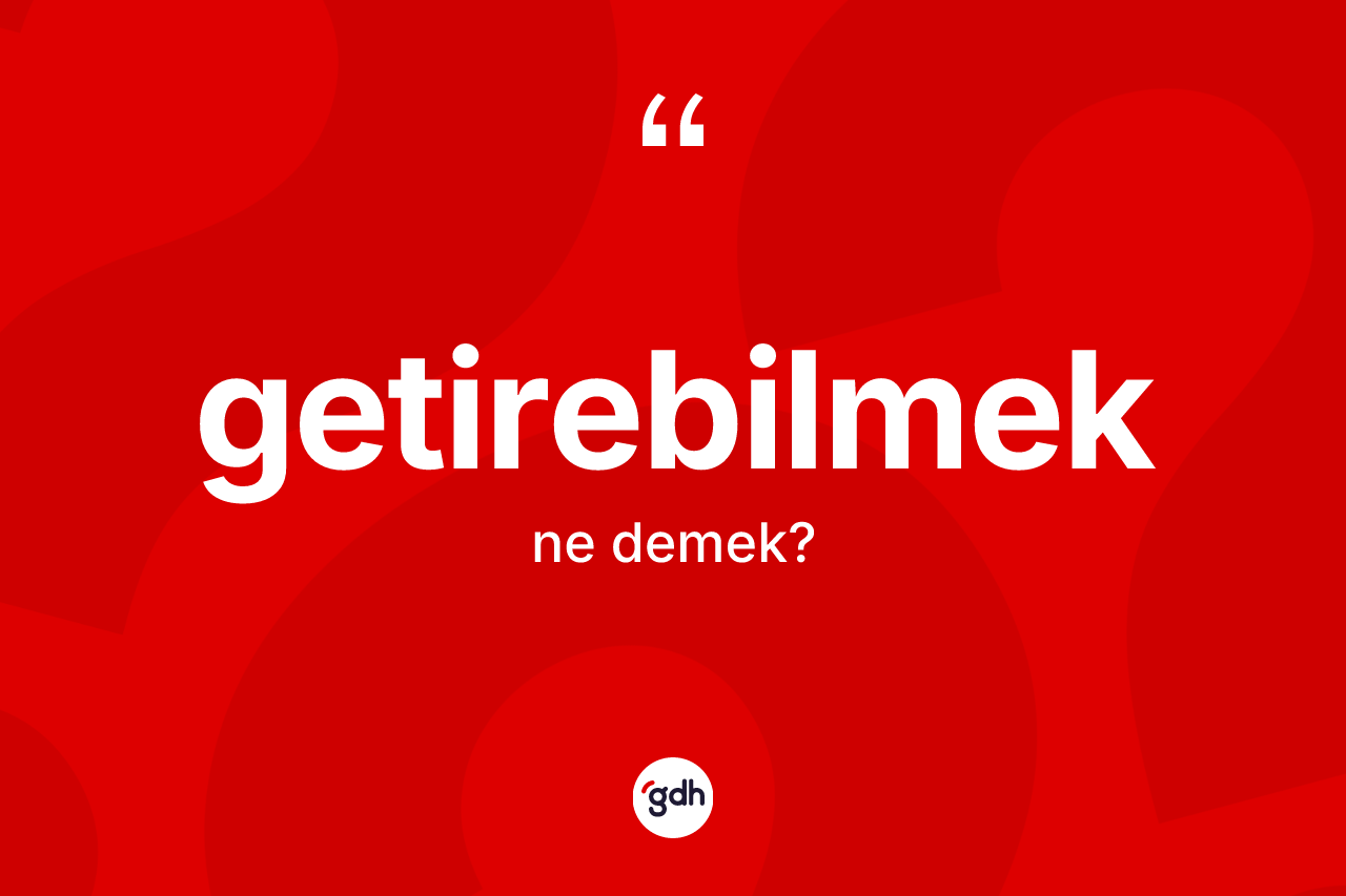 Getirebilmek kelimesinin tanımı nedir? Getirebilmeğin kısaca tanımı nedir?