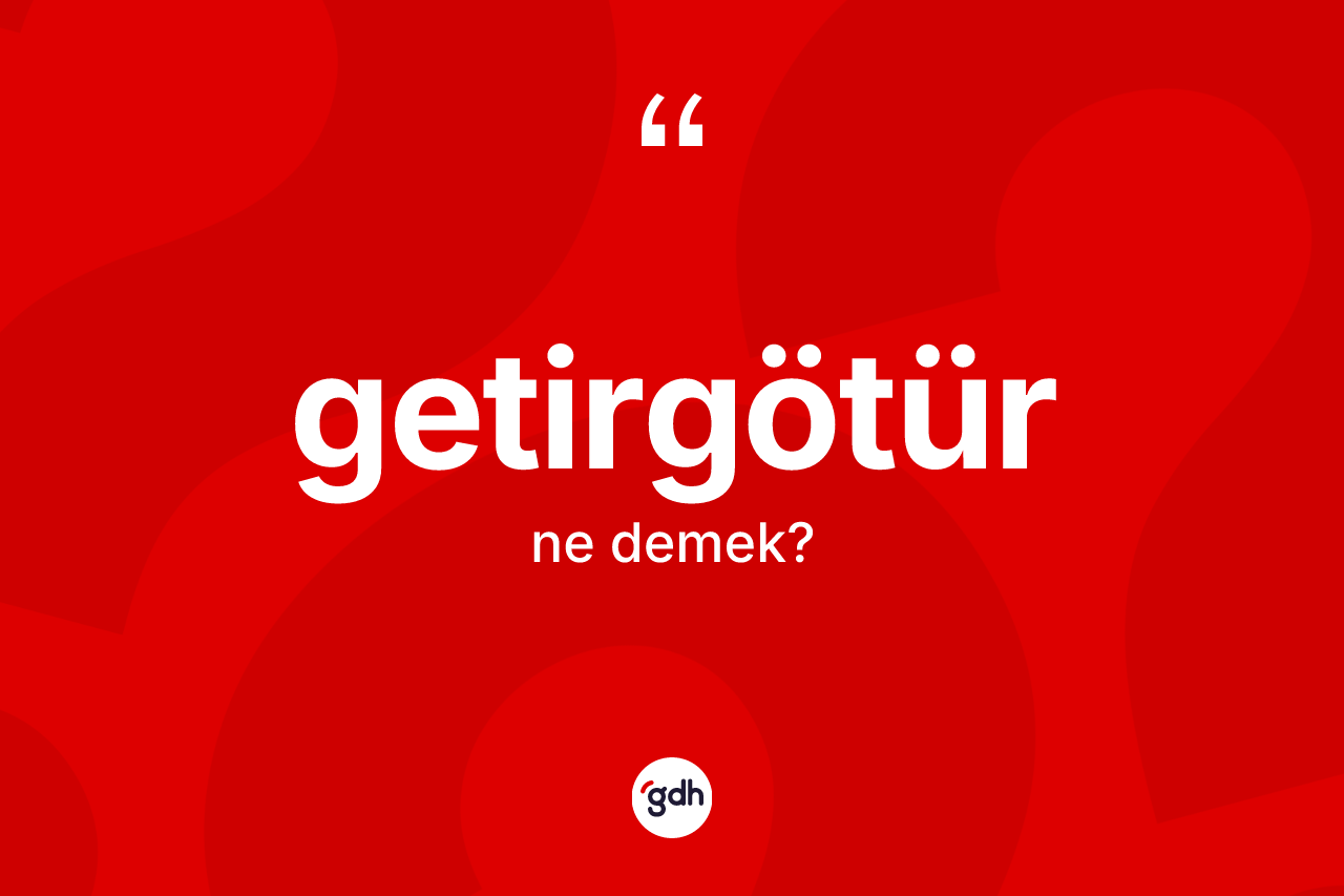 Getirgötür kelimesi ne anlama gelir? Getirgötürün halk arasındaki kullanımı nasıldır?
