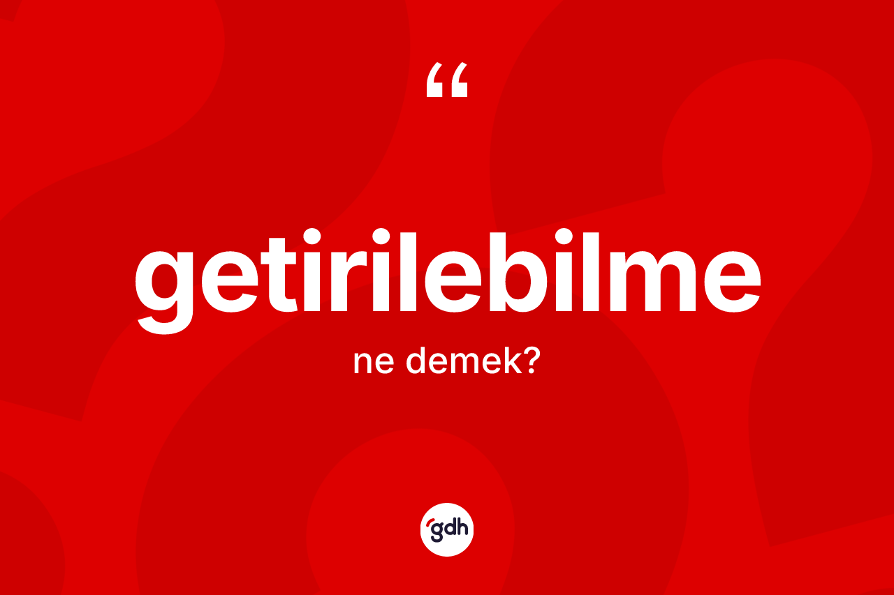 Getirilebilme nedir? Getirilebilmenin TDK'ya göre anlamı nedir?