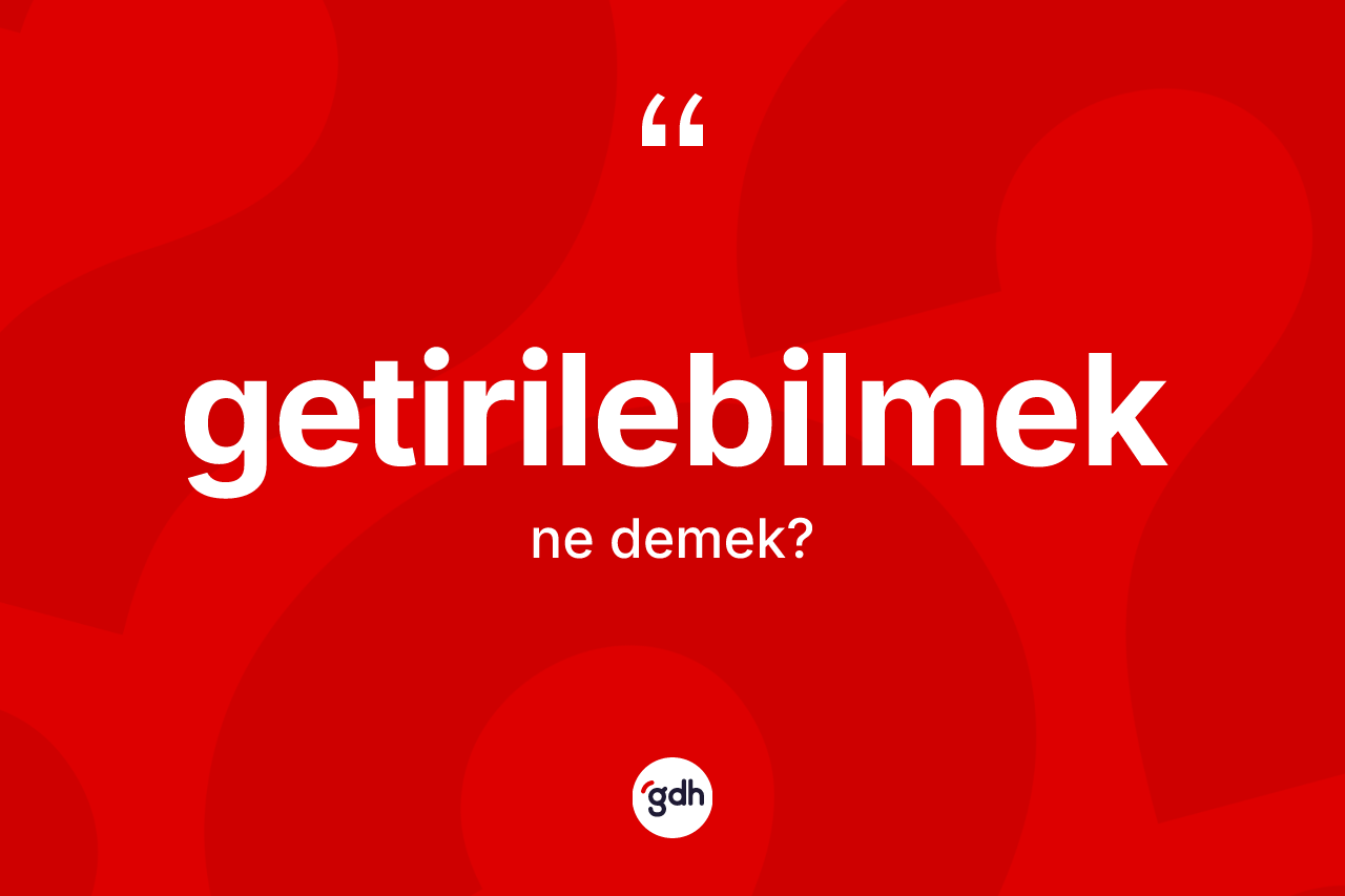 Getirilebilmek kelimesinin sözlükteki tanımı nedir? Getirilebilmek kelimesinin özellikleri nelerdir?